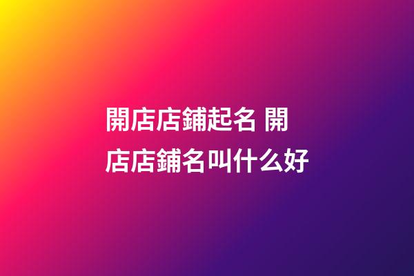 開店店鋪起名 開店店鋪名叫什么好-第1張-店鋪起名-玄機派